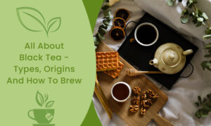All About Black Tea – Types, Origins And How To Brew
