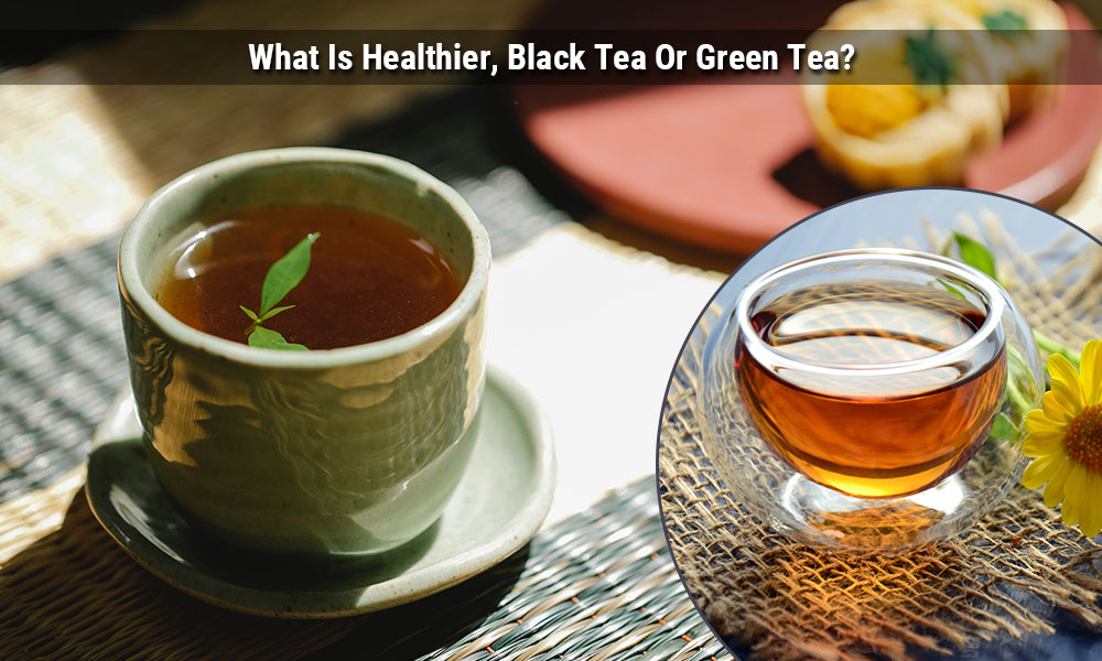 Which Is Healthier, Black Tea or Green Tea?
