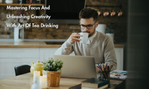 Mastering Focus And Unleashing Creativity With The Art Of Tea Drinking